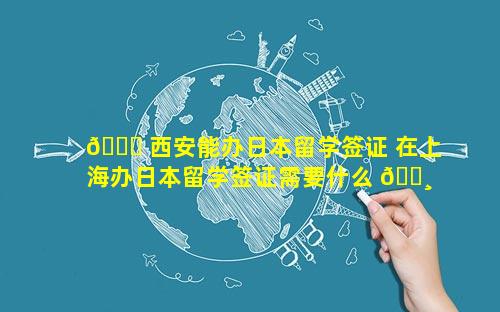 🕊 西安能办日本留学签证 在上海办日本留学签证需要什么 🌸 材料